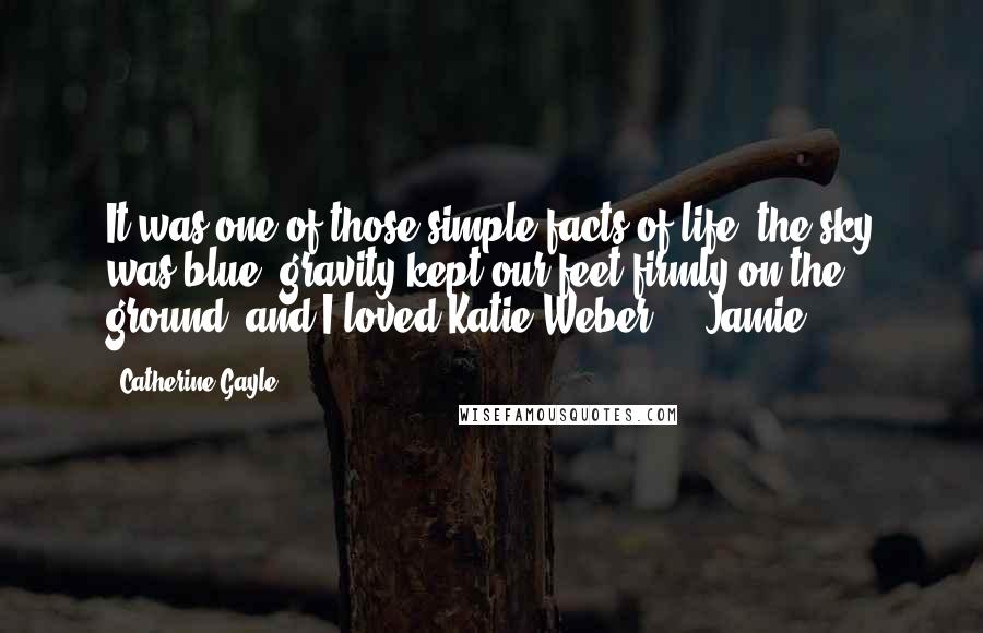Catherine Gayle Quotes: It was one of those simple facts of life: the sky was blue, gravity kept our feet firmly on the ground, and I loved Katie Weber." ~ Jamie