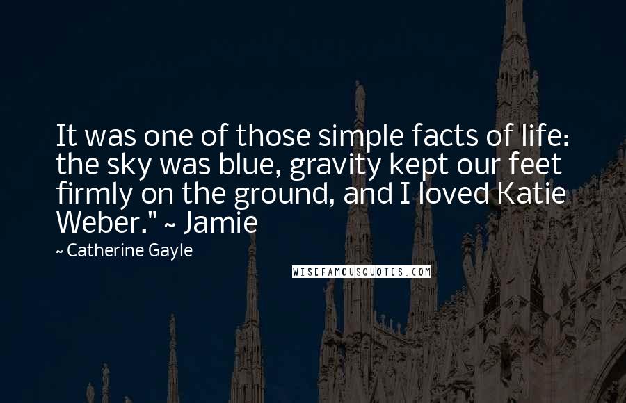 Catherine Gayle Quotes: It was one of those simple facts of life: the sky was blue, gravity kept our feet firmly on the ground, and I loved Katie Weber." ~ Jamie