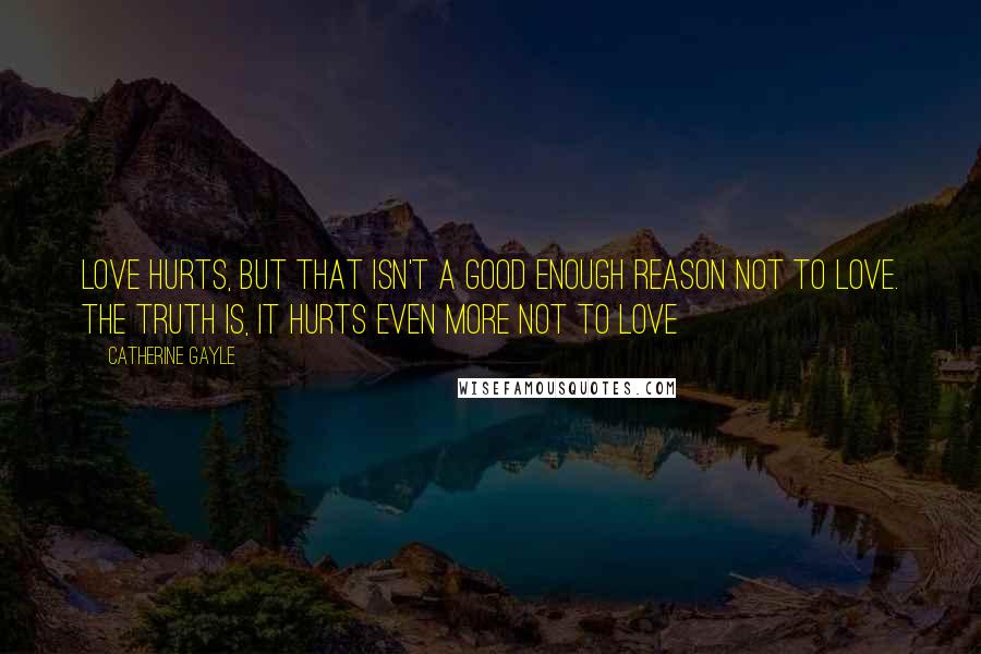 Catherine Gayle Quotes: Love hurts, but that isn't a good enough reason not to love. The truth is, it hurts even more not to love