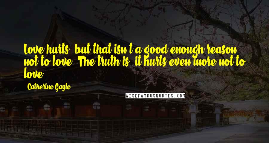 Catherine Gayle Quotes: Love hurts, but that isn't a good enough reason not to love. The truth is, it hurts even more not to love