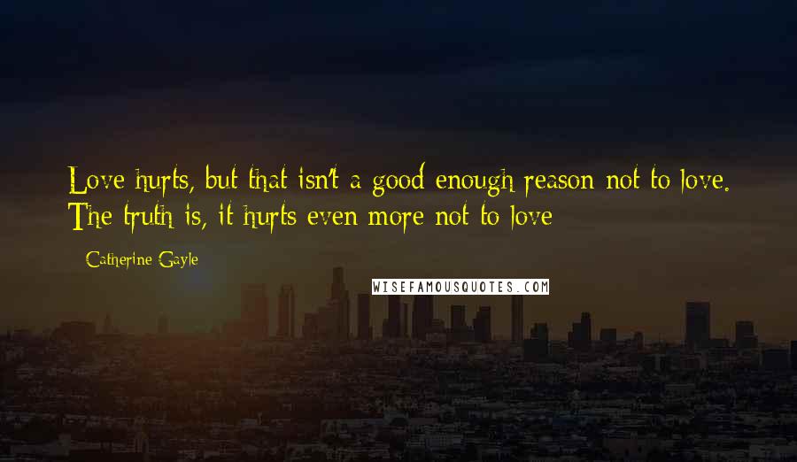 Catherine Gayle Quotes: Love hurts, but that isn't a good enough reason not to love. The truth is, it hurts even more not to love