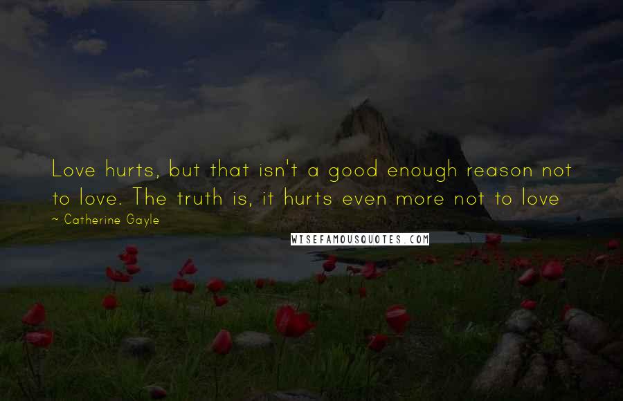 Catherine Gayle Quotes: Love hurts, but that isn't a good enough reason not to love. The truth is, it hurts even more not to love