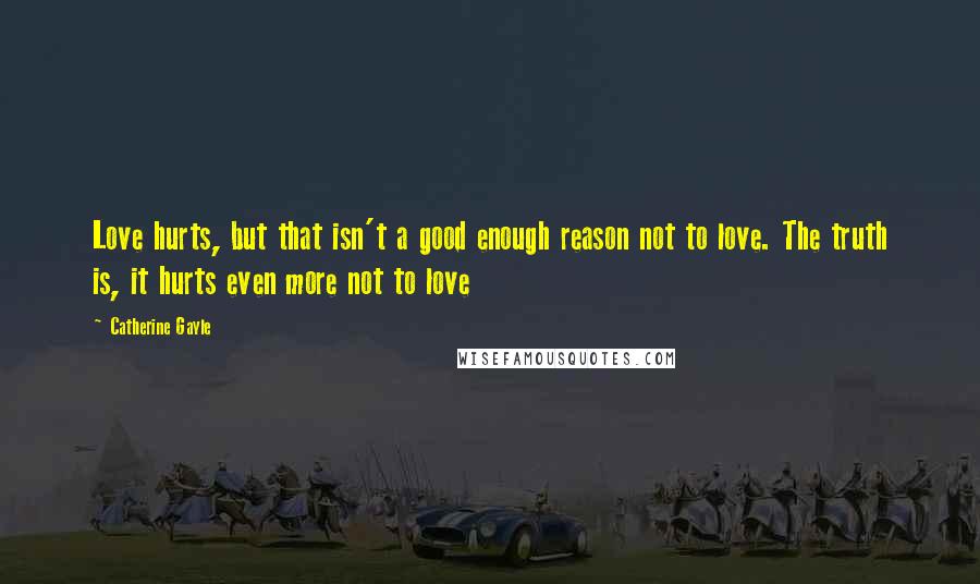 Catherine Gayle Quotes: Love hurts, but that isn't a good enough reason not to love. The truth is, it hurts even more not to love