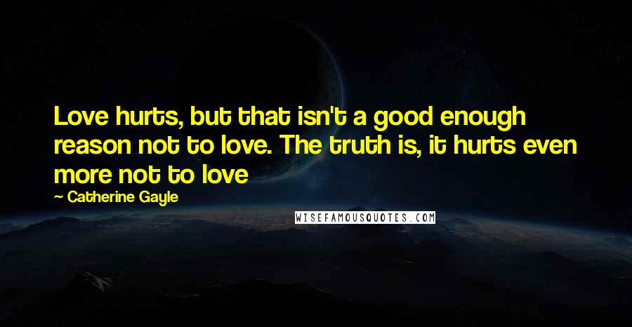 Catherine Gayle Quotes: Love hurts, but that isn't a good enough reason not to love. The truth is, it hurts even more not to love