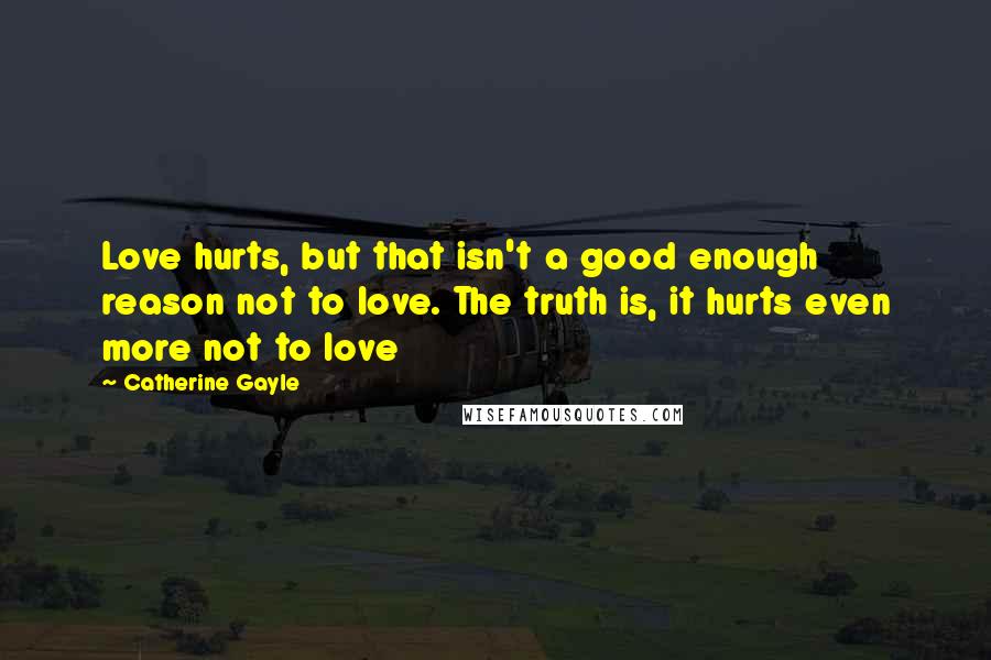 Catherine Gayle Quotes: Love hurts, but that isn't a good enough reason not to love. The truth is, it hurts even more not to love