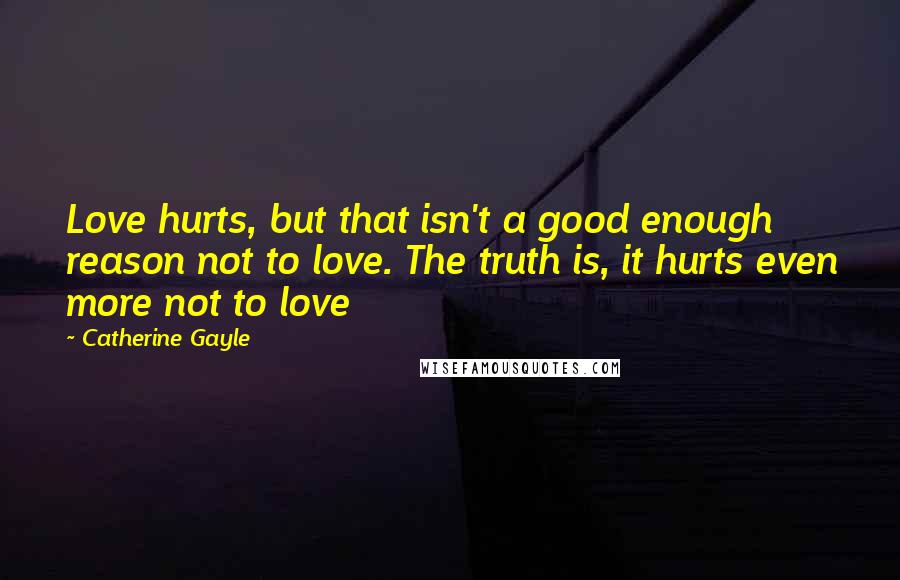 Catherine Gayle Quotes: Love hurts, but that isn't a good enough reason not to love. The truth is, it hurts even more not to love