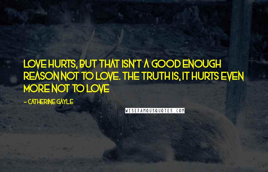 Catherine Gayle Quotes: Love hurts, but that isn't a good enough reason not to love. The truth is, it hurts even more not to love