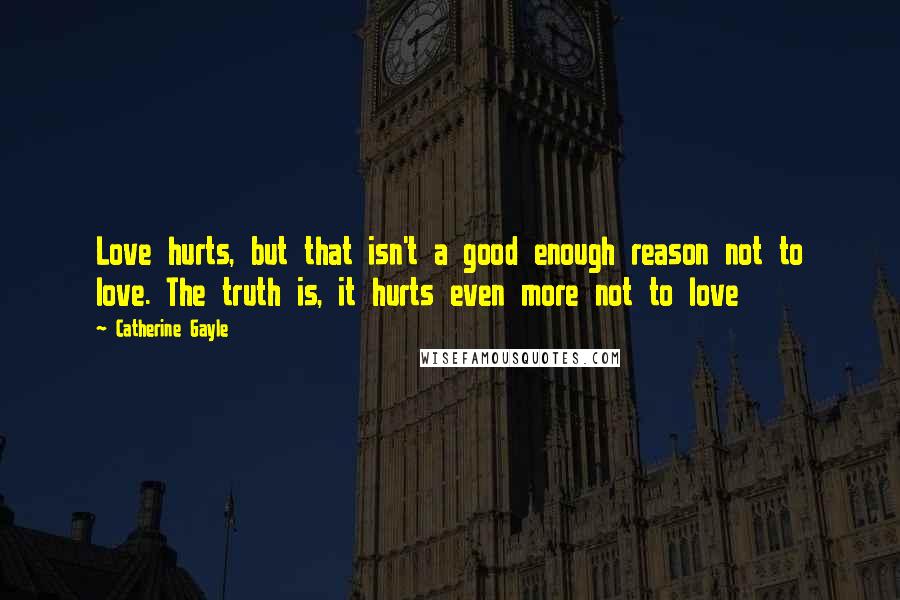 Catherine Gayle Quotes: Love hurts, but that isn't a good enough reason not to love. The truth is, it hurts even more not to love