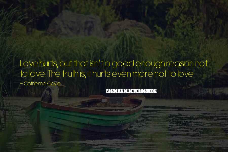 Catherine Gayle Quotes: Love hurts, but that isn't a good enough reason not to love. The truth is, it hurts even more not to love