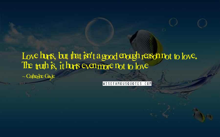 Catherine Gayle Quotes: Love hurts, but that isn't a good enough reason not to love. The truth is, it hurts even more not to love