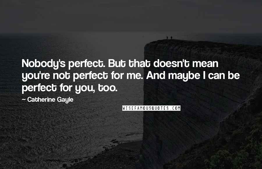 Catherine Gayle Quotes: Nobody's perfect. But that doesn't mean you're not perfect for me. And maybe I can be perfect for you, too.