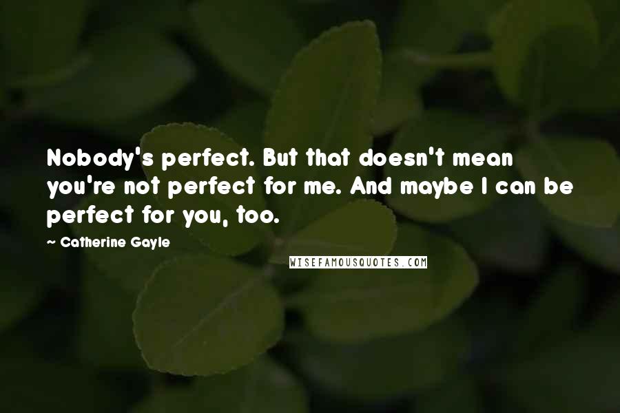 Catherine Gayle Quotes: Nobody's perfect. But that doesn't mean you're not perfect for me. And maybe I can be perfect for you, too.