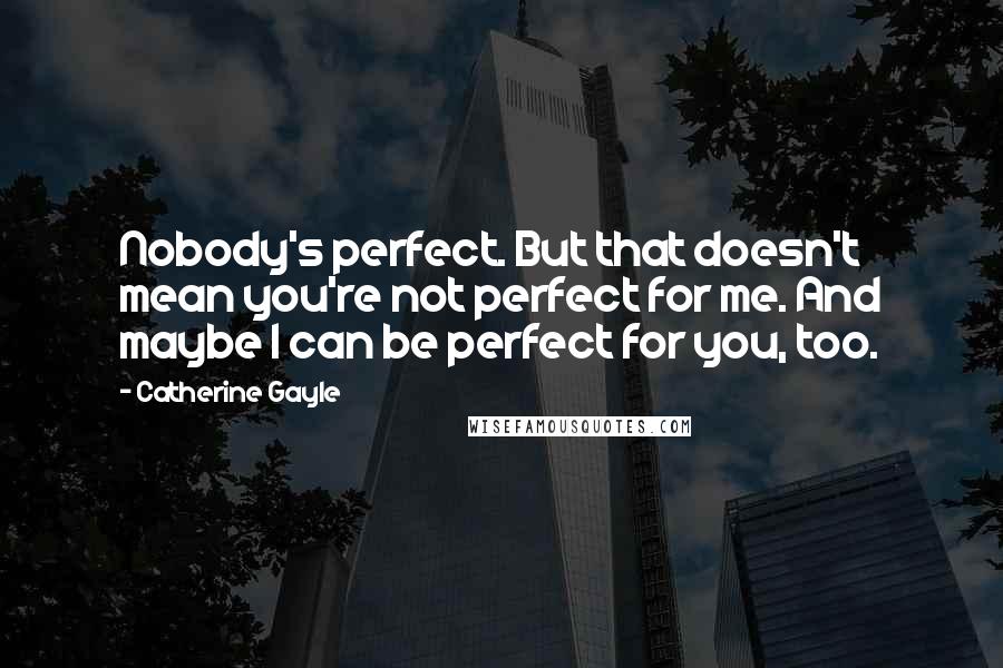 Catherine Gayle Quotes: Nobody's perfect. But that doesn't mean you're not perfect for me. And maybe I can be perfect for you, too.