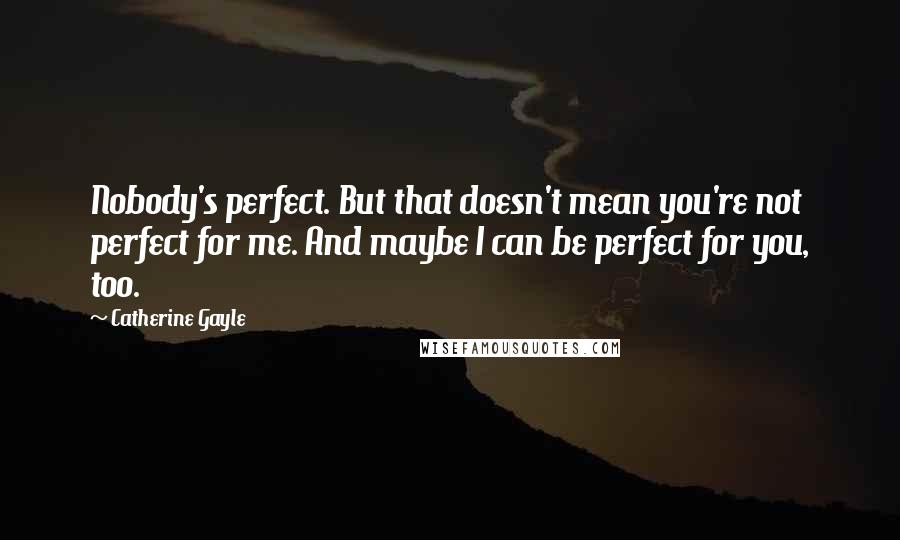 Catherine Gayle Quotes: Nobody's perfect. But that doesn't mean you're not perfect for me. And maybe I can be perfect for you, too.