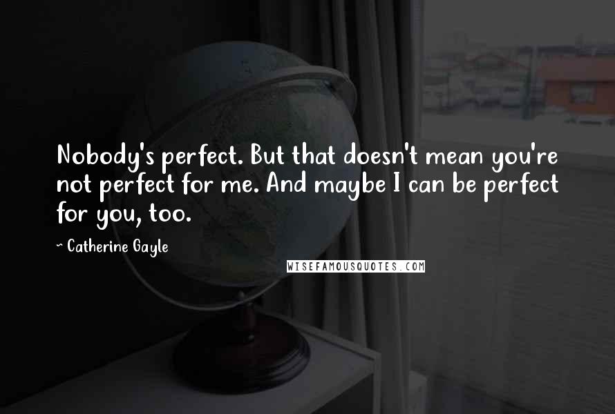 Catherine Gayle Quotes: Nobody's perfect. But that doesn't mean you're not perfect for me. And maybe I can be perfect for you, too.