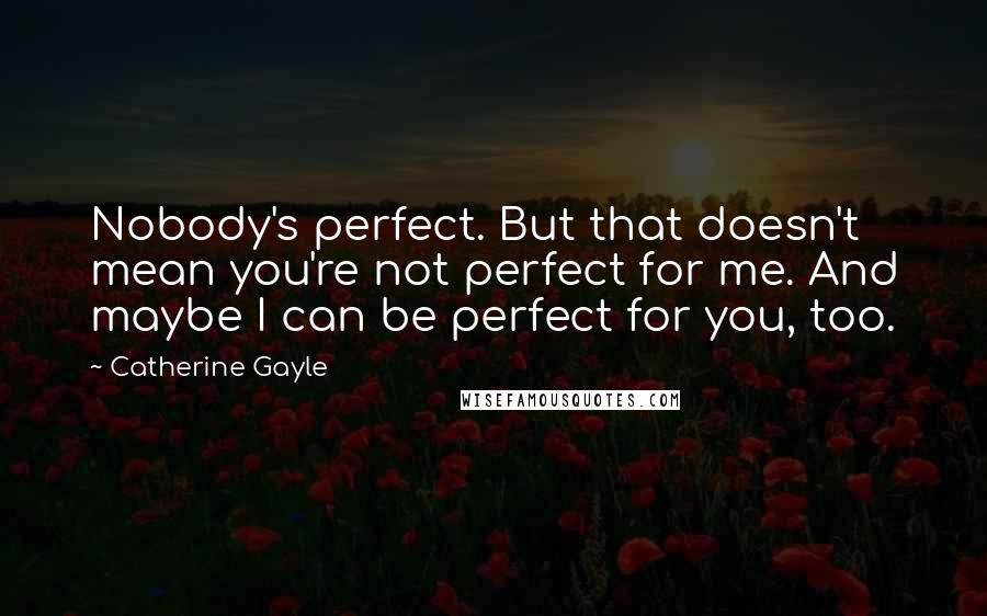 Catherine Gayle Quotes: Nobody's perfect. But that doesn't mean you're not perfect for me. And maybe I can be perfect for you, too.