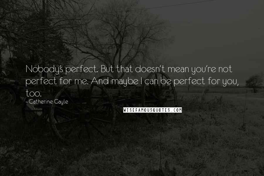 Catherine Gayle Quotes: Nobody's perfect. But that doesn't mean you're not perfect for me. And maybe I can be perfect for you, too.