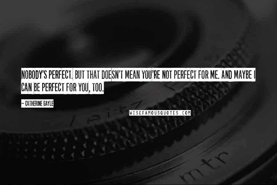 Catherine Gayle Quotes: Nobody's perfect. But that doesn't mean you're not perfect for me. And maybe I can be perfect for you, too.