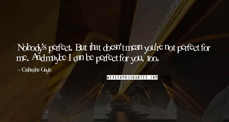 Catherine Gayle Quotes: Nobody's perfect. But that doesn't mean you're not perfect for me. And maybe I can be perfect for you, too.