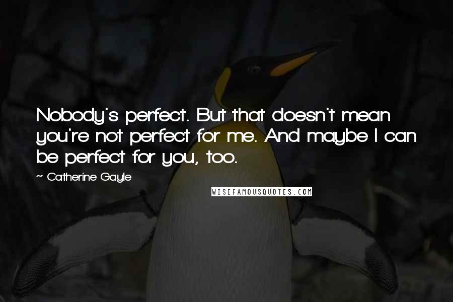 Catherine Gayle Quotes: Nobody's perfect. But that doesn't mean you're not perfect for me. And maybe I can be perfect for you, too.