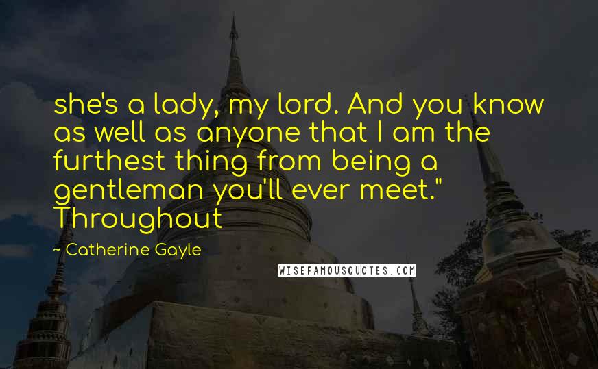 Catherine Gayle Quotes: she's a lady, my lord. And you know as well as anyone that I am the furthest thing from being a gentleman you'll ever meet." Throughout