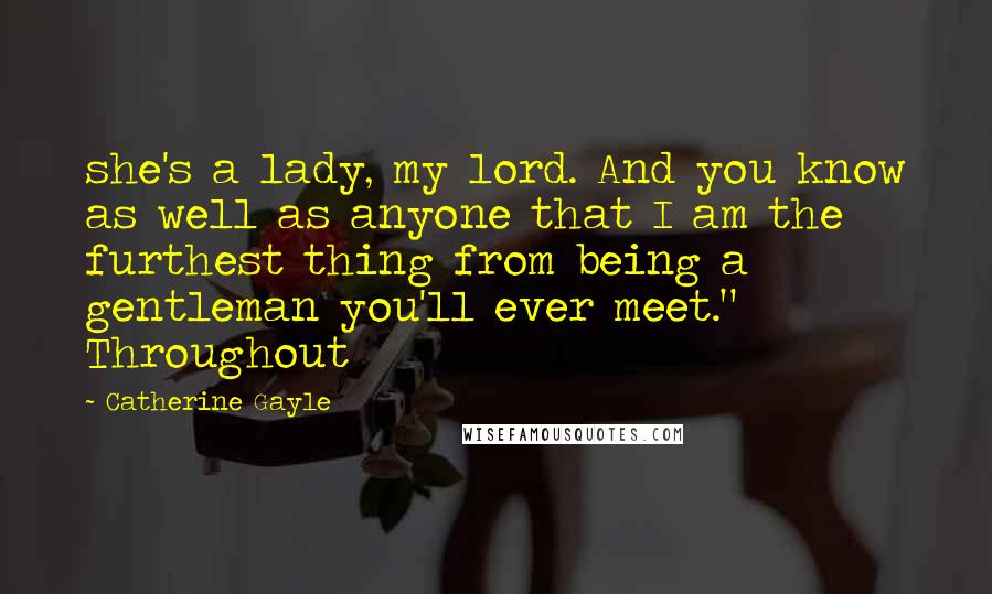 Catherine Gayle Quotes: she's a lady, my lord. And you know as well as anyone that I am the furthest thing from being a gentleman you'll ever meet." Throughout