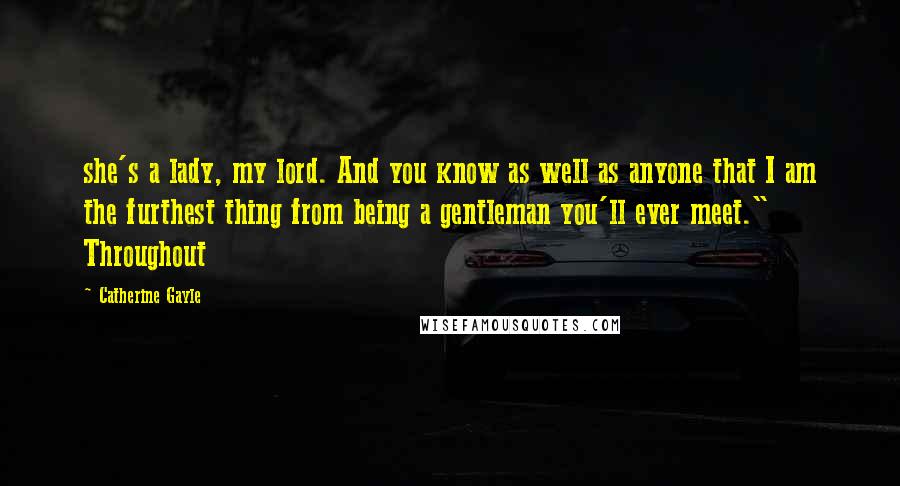 Catherine Gayle Quotes: she's a lady, my lord. And you know as well as anyone that I am the furthest thing from being a gentleman you'll ever meet." Throughout
