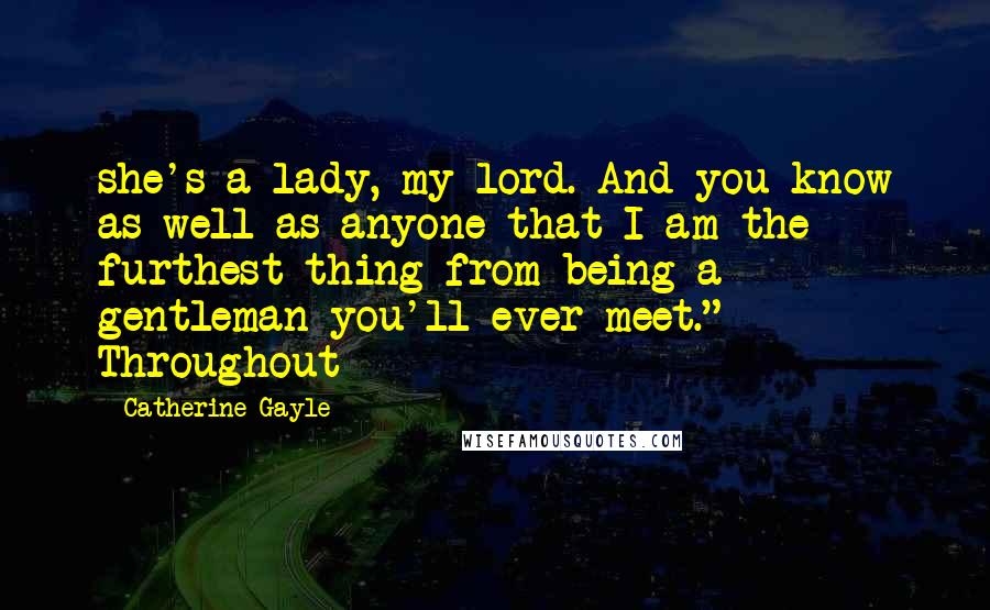 Catherine Gayle Quotes: she's a lady, my lord. And you know as well as anyone that I am the furthest thing from being a gentleman you'll ever meet." Throughout