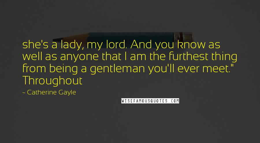 Catherine Gayle Quotes: she's a lady, my lord. And you know as well as anyone that I am the furthest thing from being a gentleman you'll ever meet." Throughout