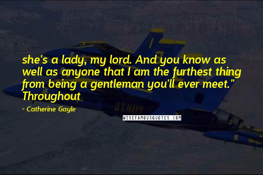 Catherine Gayle Quotes: she's a lady, my lord. And you know as well as anyone that I am the furthest thing from being a gentleman you'll ever meet." Throughout