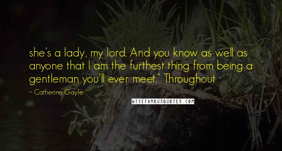 Catherine Gayle Quotes: she's a lady, my lord. And you know as well as anyone that I am the furthest thing from being a gentleman you'll ever meet." Throughout