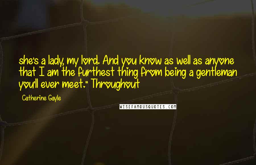 Catherine Gayle Quotes: she's a lady, my lord. And you know as well as anyone that I am the furthest thing from being a gentleman you'll ever meet." Throughout