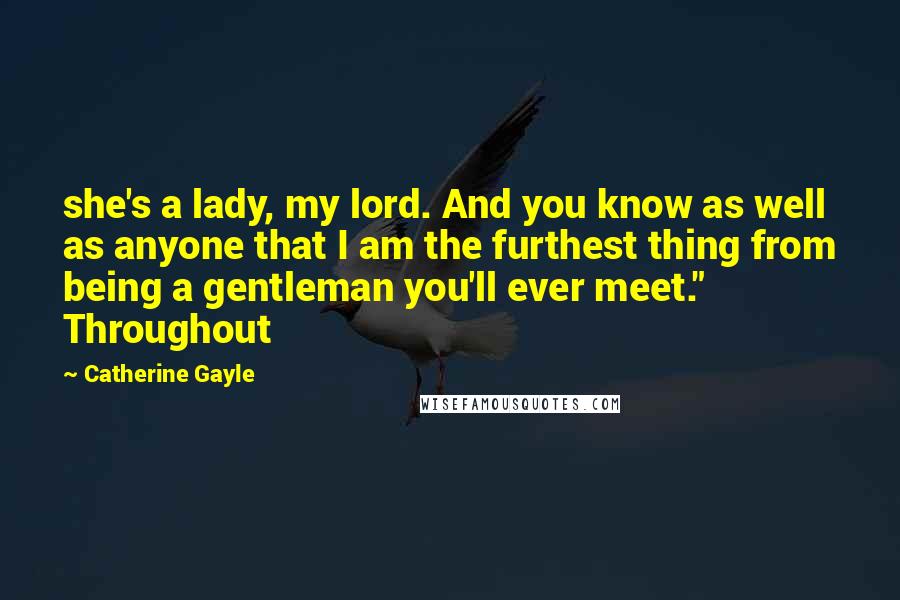 Catherine Gayle Quotes: she's a lady, my lord. And you know as well as anyone that I am the furthest thing from being a gentleman you'll ever meet." Throughout