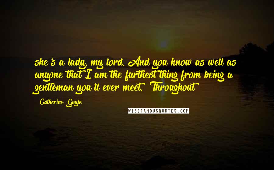 Catherine Gayle Quotes: she's a lady, my lord. And you know as well as anyone that I am the furthest thing from being a gentleman you'll ever meet." Throughout