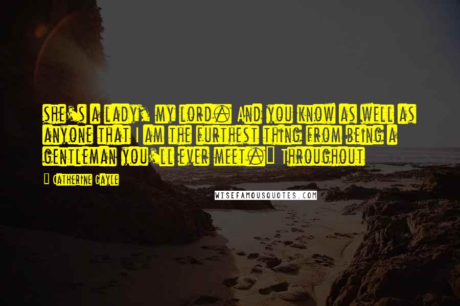 Catherine Gayle Quotes: she's a lady, my lord. And you know as well as anyone that I am the furthest thing from being a gentleman you'll ever meet." Throughout