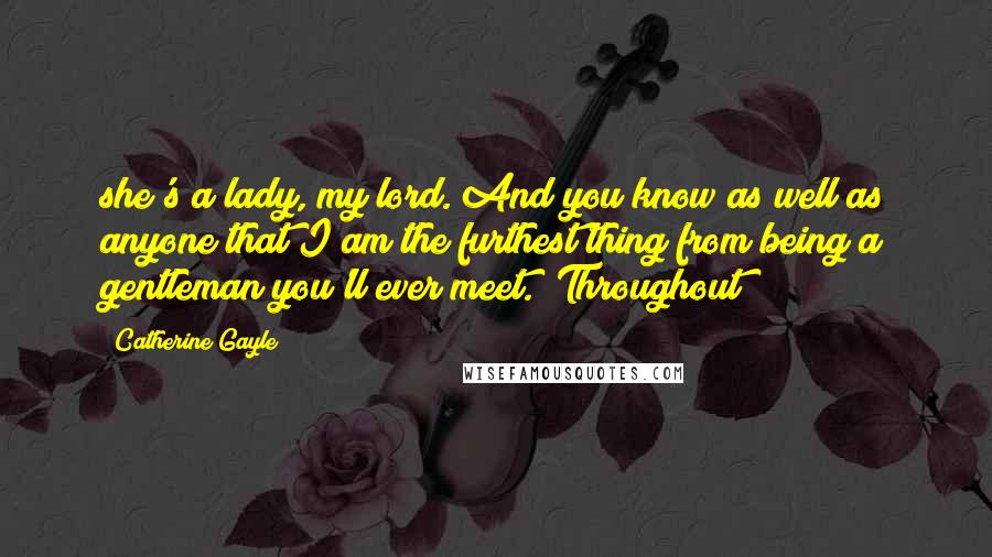 Catherine Gayle Quotes: she's a lady, my lord. And you know as well as anyone that I am the furthest thing from being a gentleman you'll ever meet." Throughout