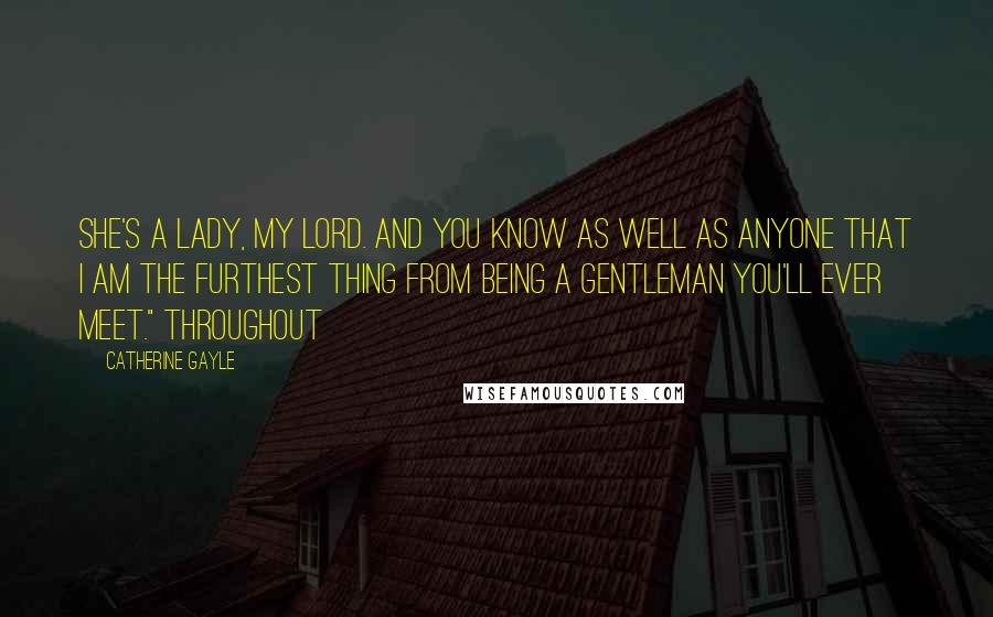 Catherine Gayle Quotes: she's a lady, my lord. And you know as well as anyone that I am the furthest thing from being a gentleman you'll ever meet." Throughout