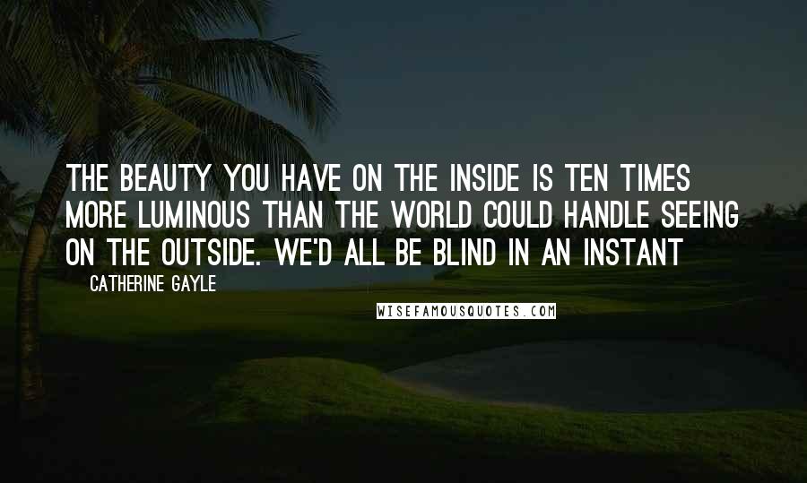 Catherine Gayle Quotes: The beauty you have on the inside is ten times more luminous than the world could handle seeing on the outside. We'd all be blind in an instant