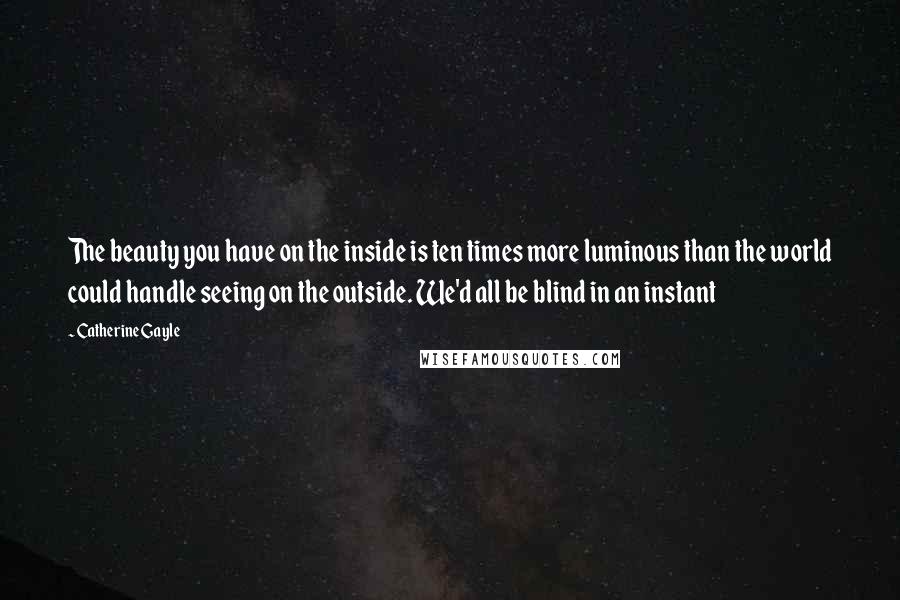 Catherine Gayle Quotes: The beauty you have on the inside is ten times more luminous than the world could handle seeing on the outside. We'd all be blind in an instant