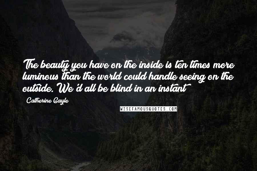 Catherine Gayle Quotes: The beauty you have on the inside is ten times more luminous than the world could handle seeing on the outside. We'd all be blind in an instant