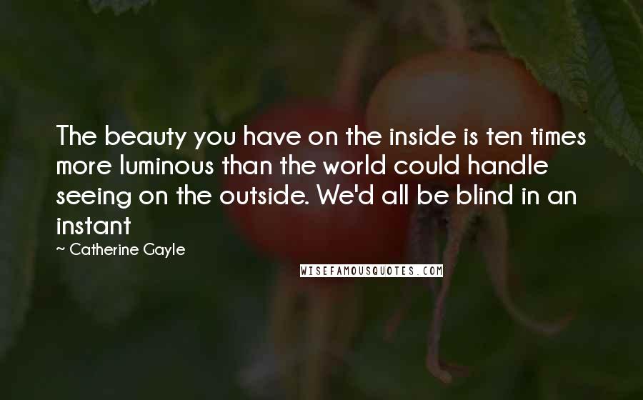 Catherine Gayle Quotes: The beauty you have on the inside is ten times more luminous than the world could handle seeing on the outside. We'd all be blind in an instant