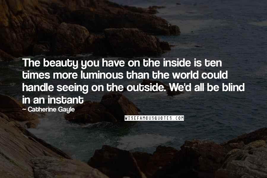 Catherine Gayle Quotes: The beauty you have on the inside is ten times more luminous than the world could handle seeing on the outside. We'd all be blind in an instant