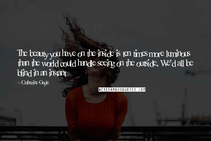 Catherine Gayle Quotes: The beauty you have on the inside is ten times more luminous than the world could handle seeing on the outside. We'd all be blind in an instant