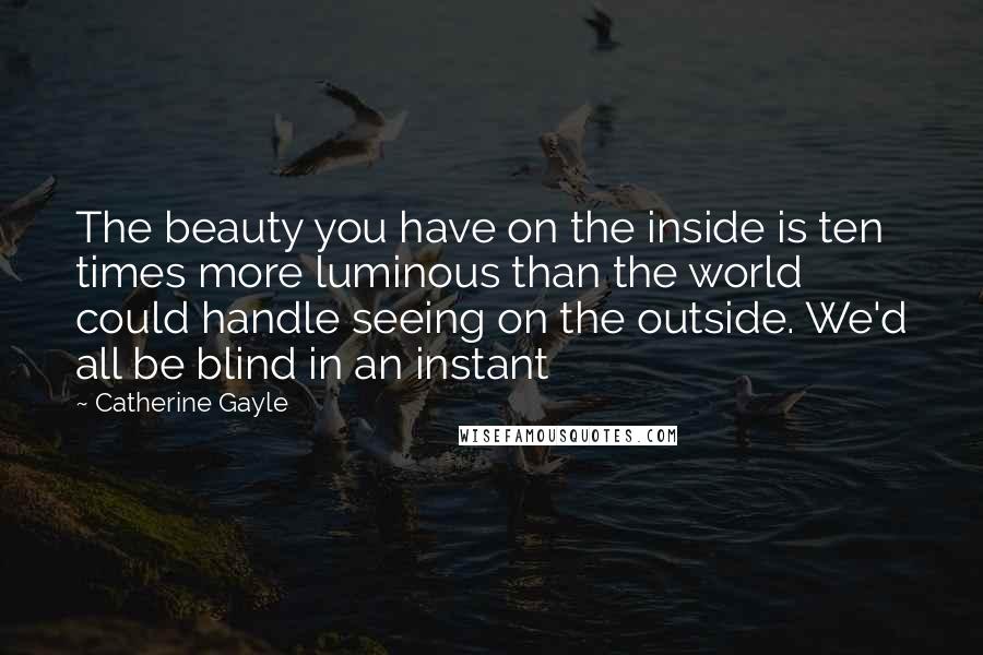 Catherine Gayle Quotes: The beauty you have on the inside is ten times more luminous than the world could handle seeing on the outside. We'd all be blind in an instant