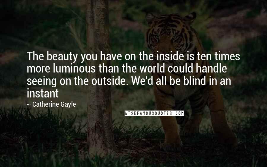 Catherine Gayle Quotes: The beauty you have on the inside is ten times more luminous than the world could handle seeing on the outside. We'd all be blind in an instant