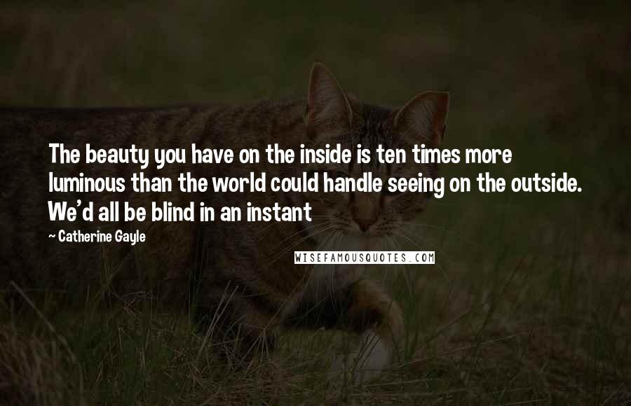 Catherine Gayle Quotes: The beauty you have on the inside is ten times more luminous than the world could handle seeing on the outside. We'd all be blind in an instant