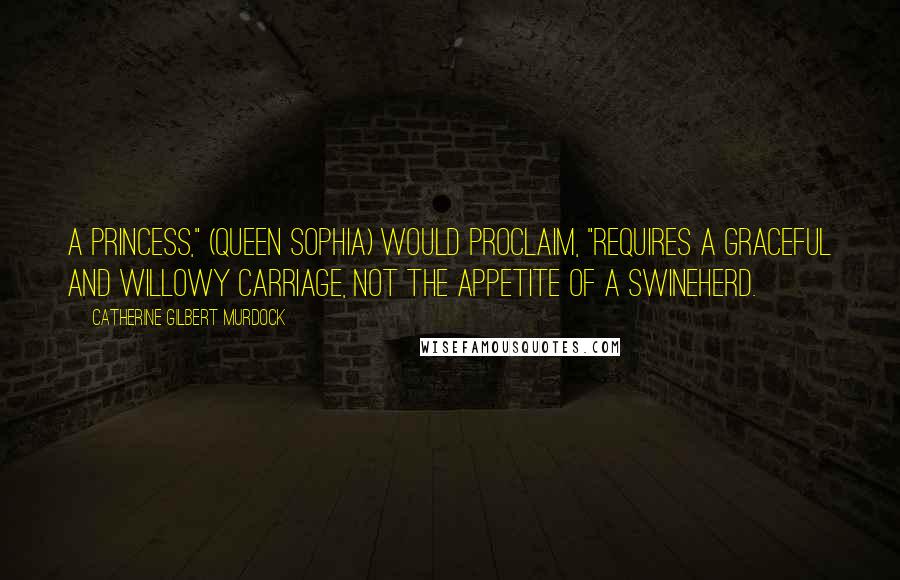 Catherine Gilbert Murdock Quotes: A princess," (Queen Sophia) would proclaim, "requires a graceful and willowy carriage, not the appetite of a swineherd.