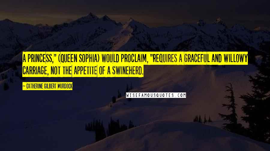 Catherine Gilbert Murdock Quotes: A princess," (Queen Sophia) would proclaim, "requires a graceful and willowy carriage, not the appetite of a swineherd.