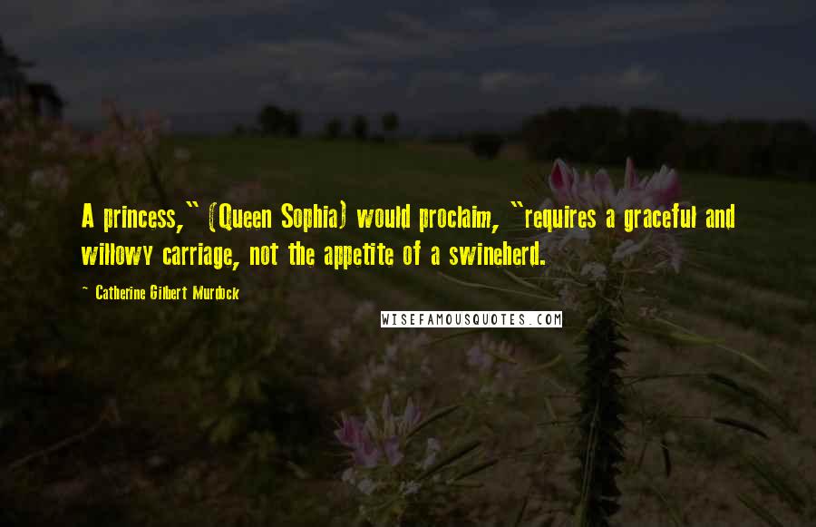 Catherine Gilbert Murdock Quotes: A princess," (Queen Sophia) would proclaim, "requires a graceful and willowy carriage, not the appetite of a swineherd.