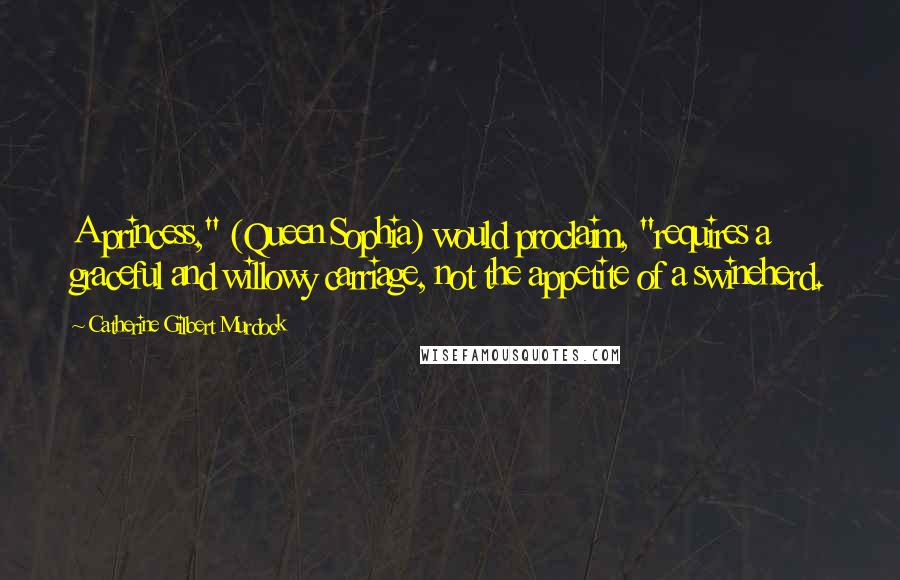 Catherine Gilbert Murdock Quotes: A princess," (Queen Sophia) would proclaim, "requires a graceful and willowy carriage, not the appetite of a swineherd.